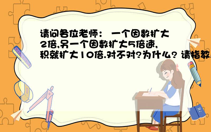 请问各位老师： 一个因数扩大2倍,另一个因数扩大5倍速,积就扩大10倍.对不对?为什么? 请指教!“0乘10”是否能说“0扩大10倍?”