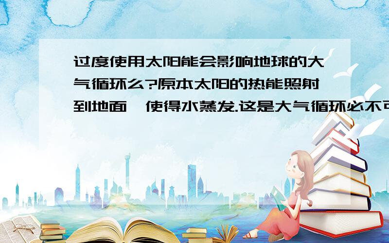 过度使用太阳能会影响地球的大气循环么?原本太阳的热能照射到地面,使得水蒸发.这是大气循环必不可少的部分.如果人类大面积铺设太阳能板之类的,大量吸收了太阳照射到地面的热能,那会