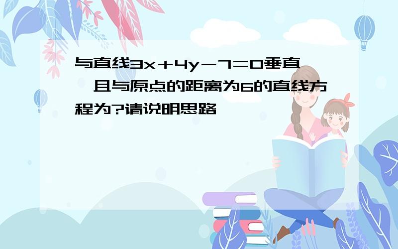 与直线3x＋4y－7＝0垂直,且与原点的距离为6的直线方程为?请说明思路