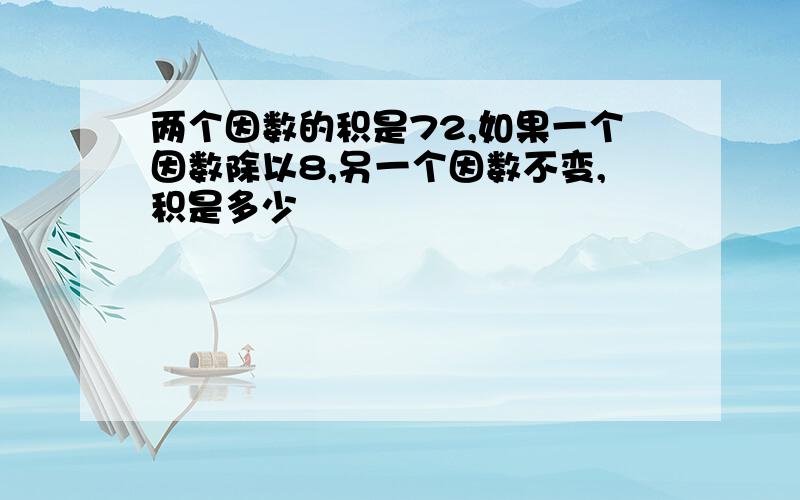 两个因数的积是72,如果一个因数除以8,另一个因数不变,积是多少