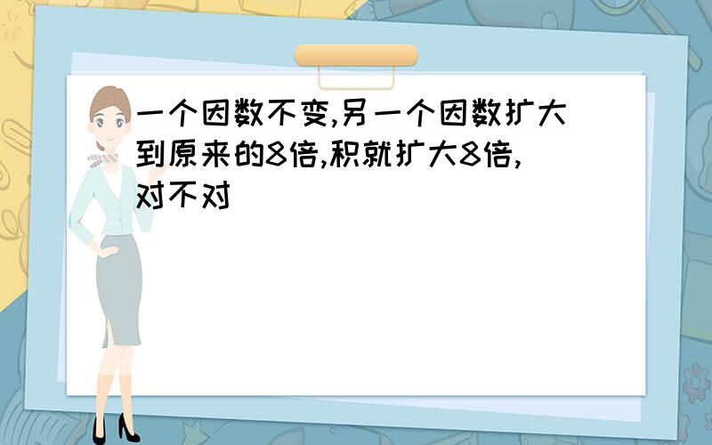 一个因数不变,另一个因数扩大到原来的8倍,积就扩大8倍,对不对