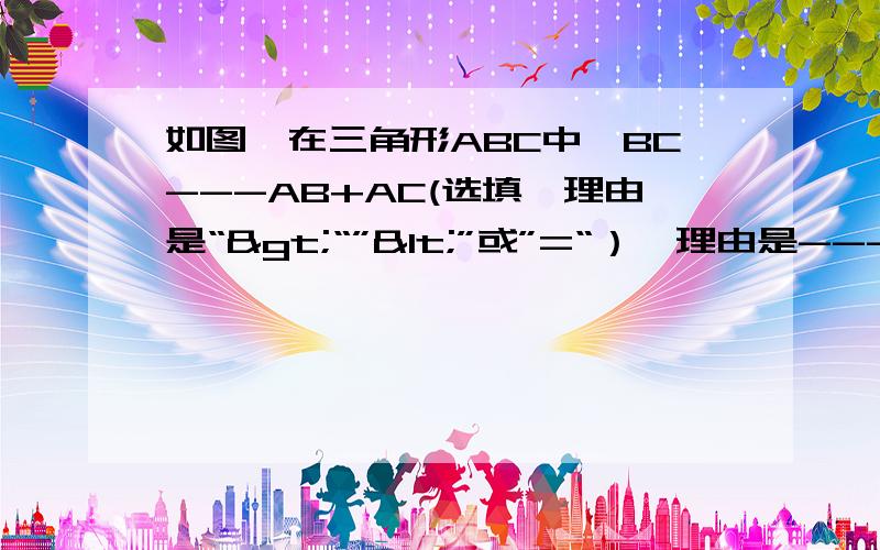 如图,在三角形ABC中,BC---AB+AC(选填,理由是“>“”<”或”=“）,理由是--------------------------