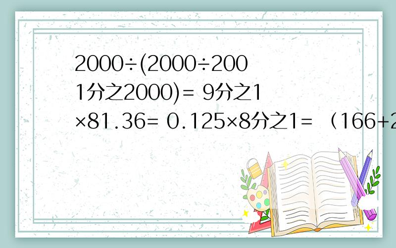 2000÷(2000÷2001分之2000)= 9分之1×81.36= 0.125×8分之1= （166+20分之1）÷41