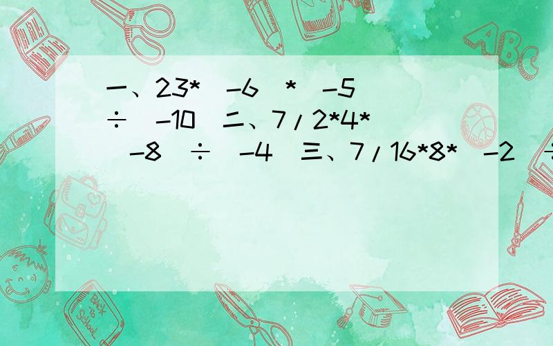 一、23*(-6)*(-5)÷(-10)二、7/2*4*(-8)÷(-4)三、7/16*8*（-2）÷（-7）四、(-1/6）*(-2)*7