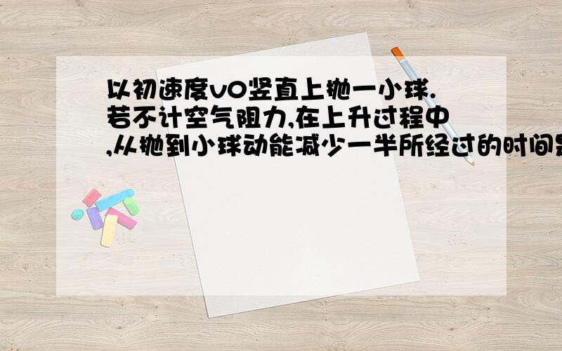 以初速度v0竖直上抛一小球.若不计空气阻力,在上升过程中,从抛到小球动能减少一半所经过的时间是___