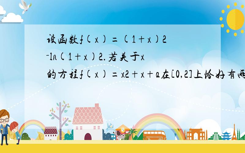 设函数f(x)=(1+x)2－ln(1+x)2.若关于x的方程f(x)=x2+x+a在[0,2]上恰好有两个相异的实根,求实数a的取值范围.