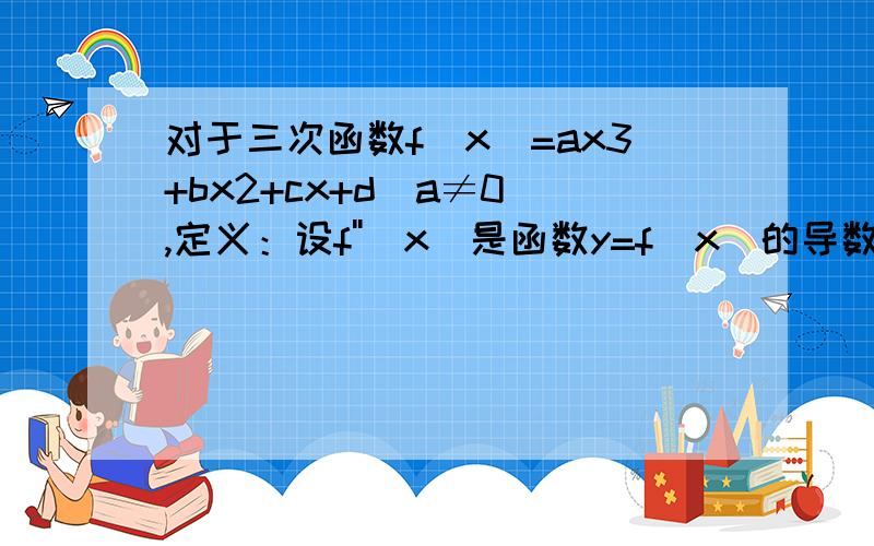 对于三次函数f（x）=ax3+bx2+cx+d（a≠0）,定义：设f''（x）是函数y=f（x）的导数y=f'（x）的导数,若方程f''（x）=0有实数解,则称点（,f（））为函数y=f（x）的“拐点”．有同学发