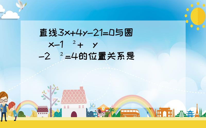 直线3x+4y-21=0与圆(x-1)²+(y-2)²=4的位置关系是