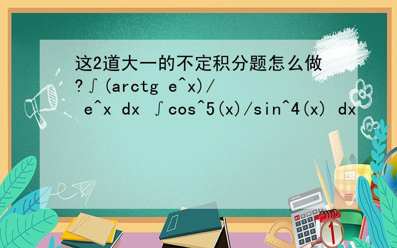 这2道大一的不定积分题怎么做?∫(arctg e^x)/ e^x dx ∫cos^5(x)/sin^4(x) dx