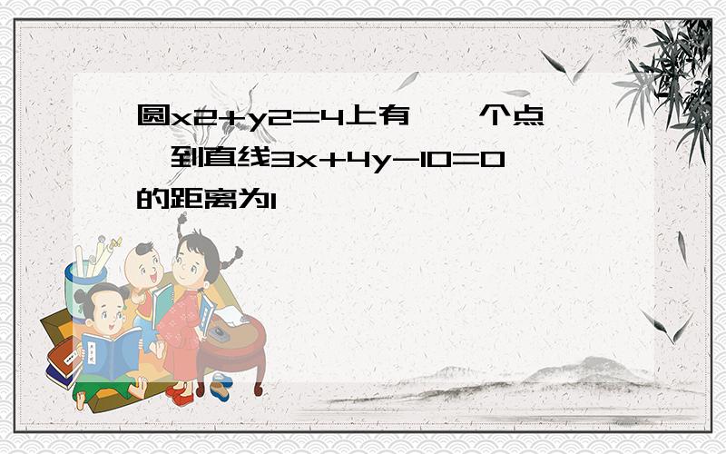 圆x2+y2=4上有——个点,到直线3x+4y-10=0的距离为1