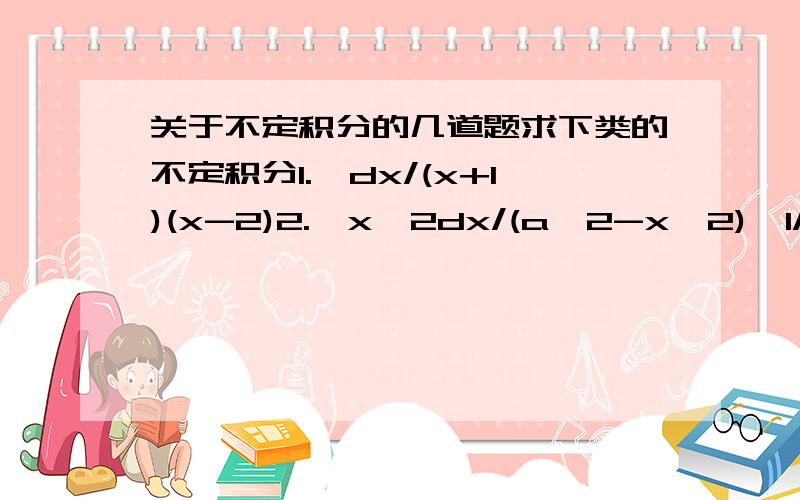 关于不定积分的几道题求下类的不定积分1.∫dx/(x+1)(x-2)2.∫x^2dx/(a^2-x^2)^1/2(a>0)3.∫dx/(x^2+1)^1/34.∫dx/1+(2x)^1/2