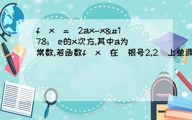 f（x）=（2ax-x²）e的x次方,其中a为常数,若函数f(x)在（根号2,2）上单调递减,求a的范围f（x）=（2ax-x²）e的x次方,其中a为常数,若函数f(x)在（根号2,2）上单调递减,求a的范围,用导数做,