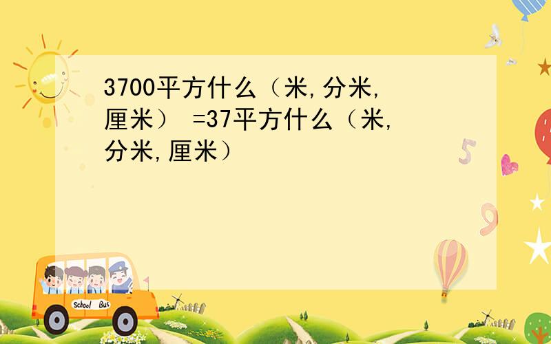 3700平方什么（米,分米,厘米） =37平方什么（米,分米,厘米）