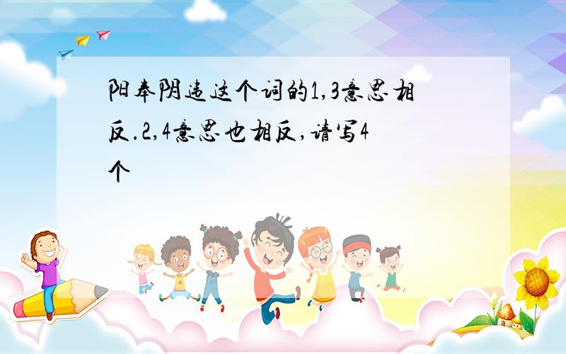 阳奉阴违这个词的1,3意思相反.2,4意思也相反,请写4个