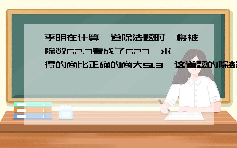 李明在计算一道除法题时,将被除数62.7看成了627,求得的商比正确的商大51.3,这道题的除数是多少?