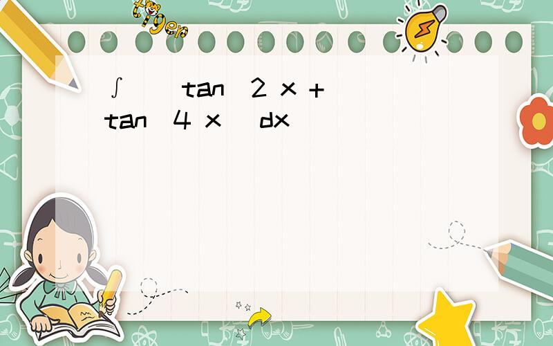 ∫ ( tan^2 x + tan^4 x )dx