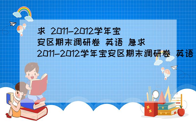 求 2011-2012学年宝安区期末调研卷 英语 急求 2011-2012学年宝安区期末调研卷 英语