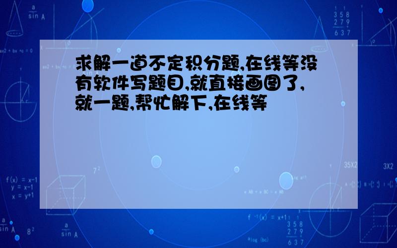 求解一道不定积分题,在线等没有软件写题目,就直接画图了,就一题,帮忙解下,在线等