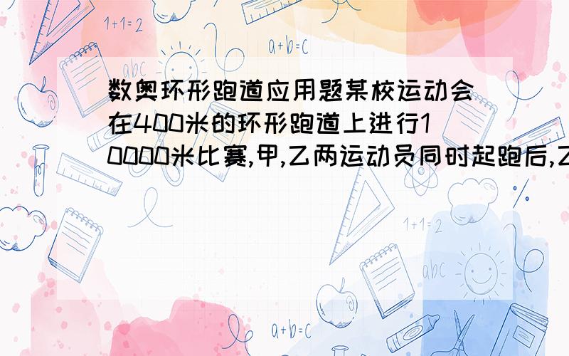 数奥环形跑道应用题某校运动会在400米的环形跑道上进行10000米比赛,甲,乙两运动员同时起跑后,乙速度超过甲,在15分时甲加快速度,在18分时甲追上乙并且超过乙,在23分时,甲再次追上乙,而在23