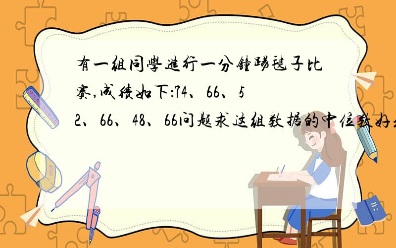 有一组同学进行一分钟踢毽子比赛,成绩如下：74、66、52、66、48、66问题求这组数据的中位数好众数是多少?两个都是66.你认为用哪个数据代表这个小组的成绩更具代表性?到底该怎么答.郁闷ing