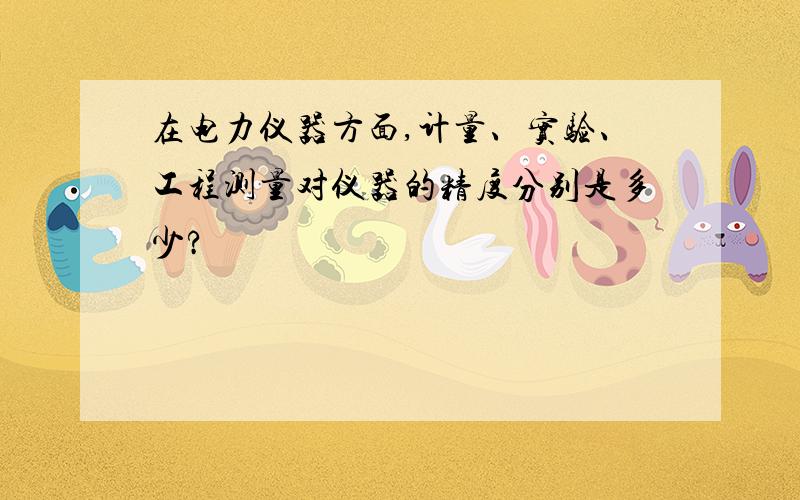 在电力仪器方面,计量、实验、工程测量对仪器的精度分别是多少?