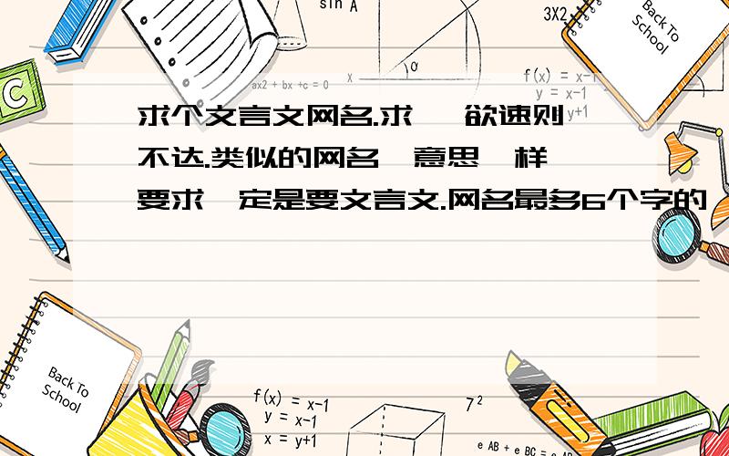 求个文言文网名.求 ,欲速则不达.类似的网名,意思一样,要求一定是要文言文.网名最多6个字的,那些根本不行,对不起哦,意思相进就可以了,5个字的.