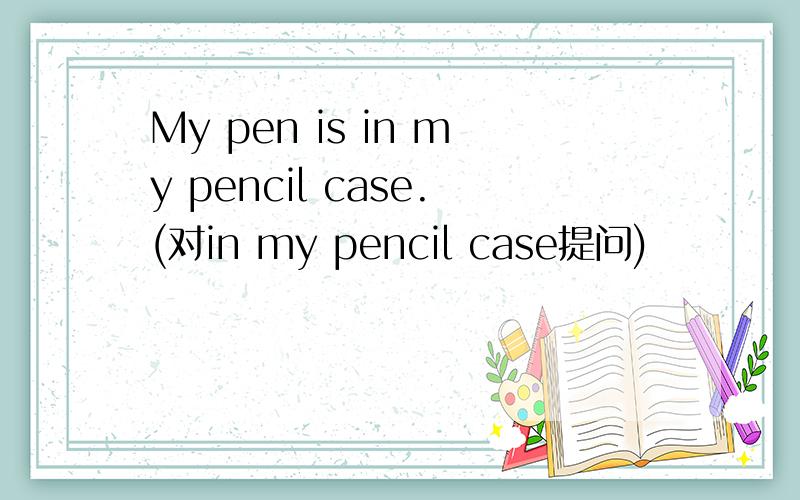 My pen is in my pencil case.(对in my pencil case提问)