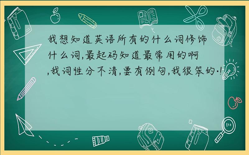 我想知道英语所有的什么词修饰什么词,最起码知道最常用的啊,我词性分不清,要有例句,我很笨的·!