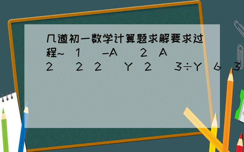 几道初一数学计算题求解要求过程~(1)(-A）^2（A^2)^2(2)(Y^2)^3÷Y^6(3)(-Y)^2·Y^N-1(4)A^N+1·A^N-1(5)10^5÷10^-1×10^0(6)16×2^-4(7)(1/3)^0÷(-1/3)^-2