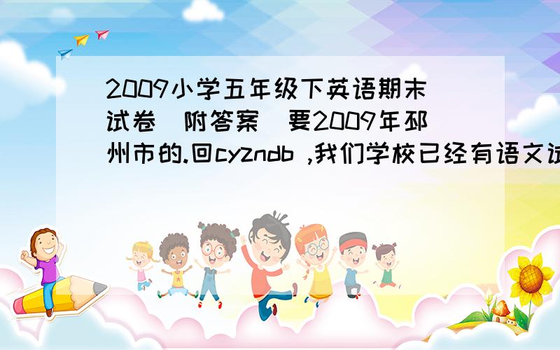 2009小学五年级下英语期末试卷（附答案）要2009年邳州市的.回cyzndb ,我们学校已经有语文试卷了.我是苏教版的