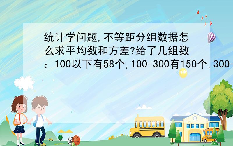 统计学问题,不等距分组数据怎么求平均数和方差?给了几组数：100以下有58个,100-300有150个,300-500有200个,500-800有62个,800以上有14个,怎么求平均数和方差