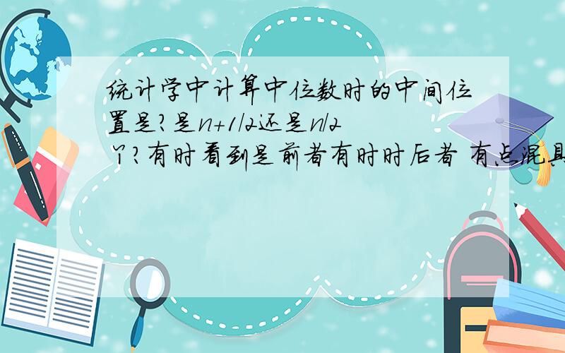 统计学中计算中位数时的中间位置是?是n+1/2还是n/2丫?有时看到是前者有时时后者 有点混具体点 什么情况下加1 什么情况下没加1