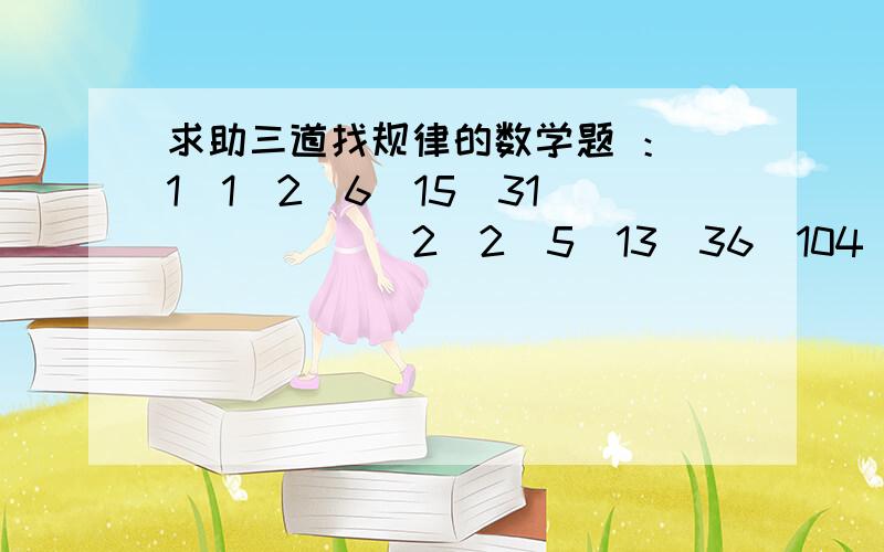 求助三道找规律的数学题 ：（1）1．2．6．15．31．（　）　　（2）2．5．13．36．104．（3）2．5．14．41．（　）　．（　　）