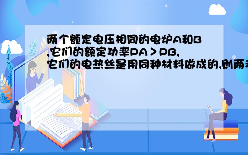 两个额定电压相同的电炉A和B,它们的额定功率PA＞PB,它们的电热丝是用同种材料做成的,则两者比较正确的是（ ）A、A炉的电热丝细而长,B炉的短而粗B、A、B两电炉电热丝长短、级细都一样,只