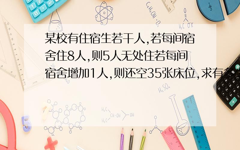 某校有住宿生若干人,若每间宿舍住8人,则5人无处住若每间宿舍增加1人,则还空35张床位,求有多少住宿生若每间宿舍宿舍增加1人,则还空5间宿舍,求有多少住宿生（一元一次方程）