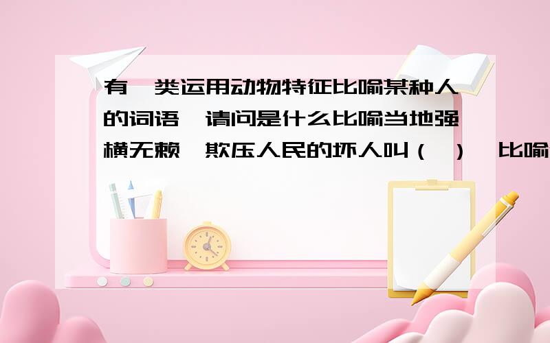 有一类运用动物特征比喻某种人的词语,请问是什么比喻当地强横无赖、欺压人民的坏人叫（ ）,比喻代人承担过失的人叫（ ）,胆小怕事,唯唯诺诺的人叫（ ）,比喻瞎了一只眼的人（含谐谑