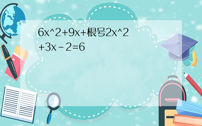 6x^2+9x+根号2x^2+3x-2=6