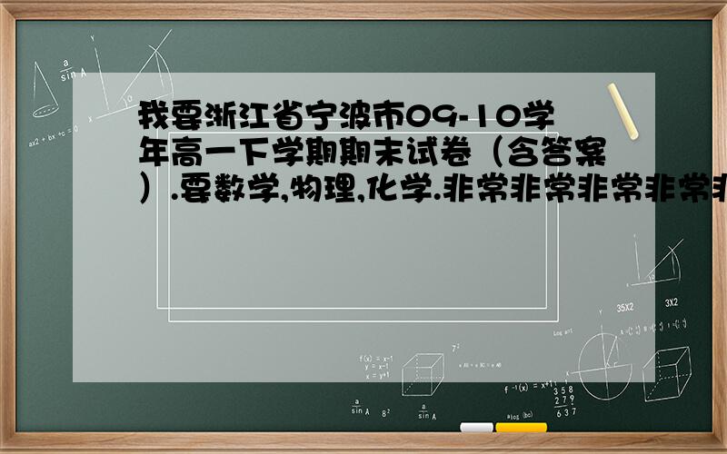 我要浙江省宁波市09-10学年高一下学期期末试卷（含答案）.要数学,物理,化学.非常非常非常非常非常...感谢!