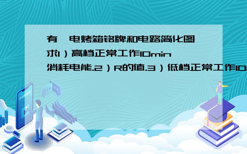 有一电烤箱铭牌和电路简化图,求1）高档正常工作10min消耗电能.2）R的值.3）低档正常工作10minR2消耗的电能