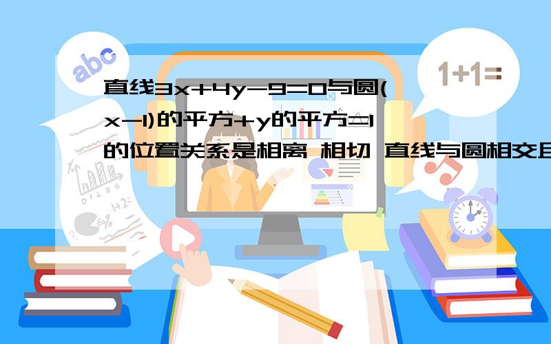 直线3x+4y-9=0与圆(x-1)的平方+y的平方=1的位置关系是相离 相切 直线与圆相交且过圆心 直线与圆相交但不过圆心