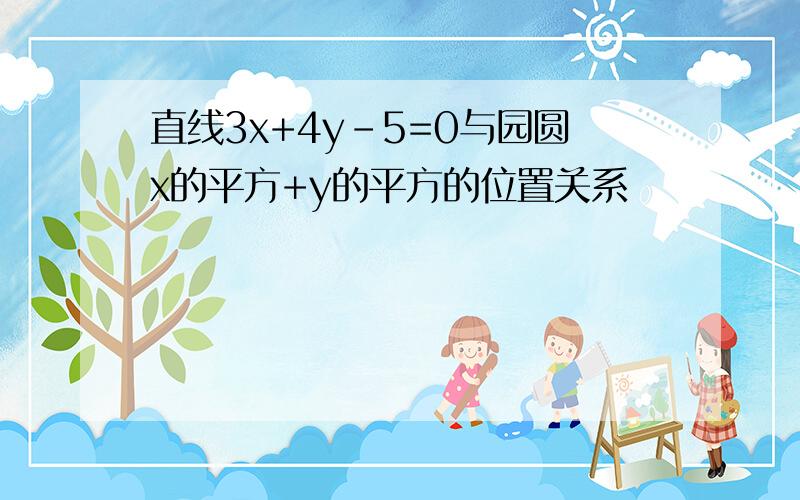 直线3x+4y-5=0与园圆x的平方+y的平方的位置关系