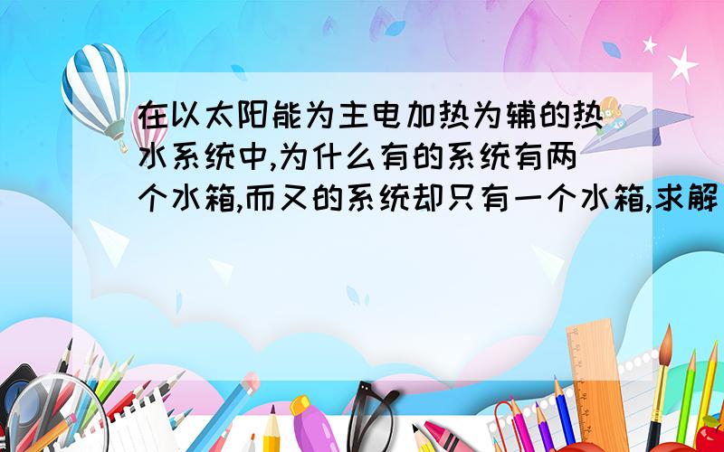 在以太阳能为主电加热为辅的热水系统中,为什么有的系统有两个水箱,而又的系统却只有一个水箱,求解