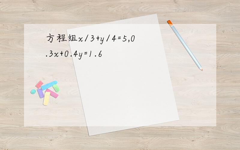 方程组x/3+y/4=5,0.3x+0.4y=1.6