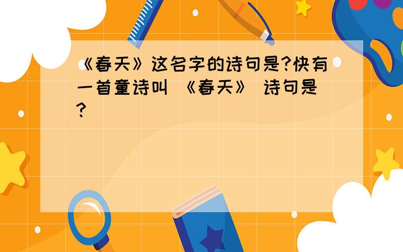 《春天》这名字的诗句是?快有一首童诗叫 《春天》 诗句是?