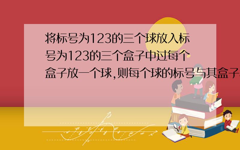 将标号为123的三个球放入标号为123的三个盒子中过每个盒子放一个球,则每个球的标号与其盒子标号不一样的放置有几种