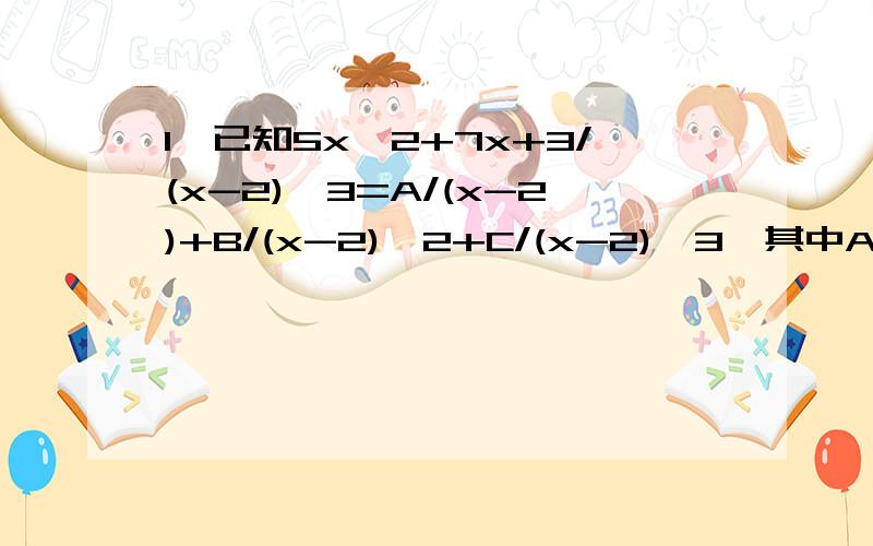 1、已知5x^2+7x+3/(x-2)^3=A/(x-2)+B/(x-2)^2+C/(x-2)^3,其中A,B,C为常数,求2A+B+C的值.2、已知实数a,b,c满足b-a=6,ab+c(c+2)=-10,求C^2a+b的值.3、已知ab+bc+ca不等于0；解关于x的方程x-a-b/c+x-b-c/a+x-c-a/b=3.