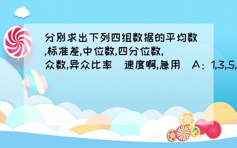 分别求出下列四组数据的平均数,标准差,中位数,四分位数,众数,异众比率（速度啊,急用）A：1,3,5,6,7,7,8B：1,3,4,6,7,8,8,9,9,9C：2,2,4,5,6,6,6,9,12,15D：1,3,4,5,5,5,6,7,8,8,8,8,8,10,25说错了，是四分位差