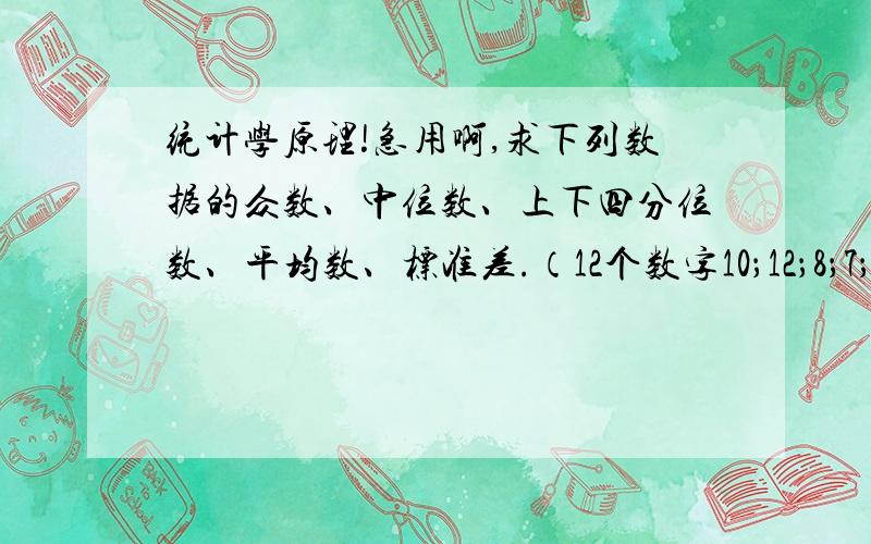 统计学原理!急用啊,求下列数据的众数、中位数、上下四分位数、平均数、标准差.（12个数字10；12；8；7；15；10；16；10；12；9；11；14