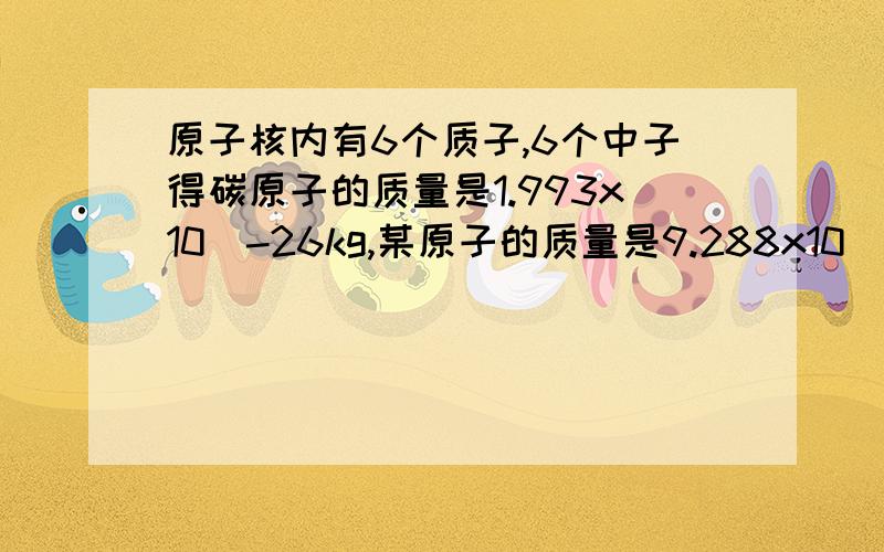 原子核内有6个质子,6个中子得碳原子的质量是1.993x10^-26kg,某原子的质量是9.288x10^-26kg,问：该相对原子质量是多少