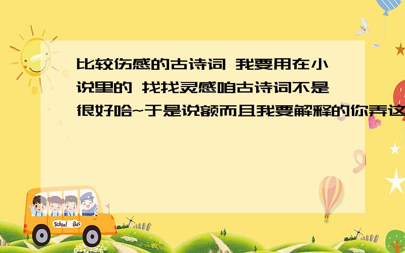 比较伤感的古诗词 我要用在小说里的 找找灵感咱古诗词不是很好哈~于是说额而且我要解释的你弄这么一大段我根本看不懂的呀`